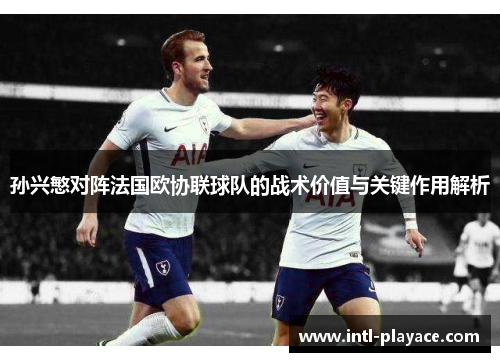 孙兴慜对阵法国欧协联球队的战术价值与关键作用解析