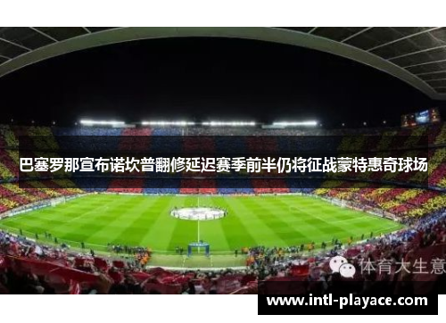 巴塞罗那宣布诺坎普翻修延迟赛季前半仍将征战蒙特惠奇球场