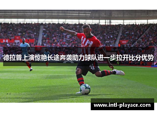 德拉普上演惊艳长途奔袭助力球队进一步拉开比分优势