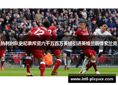 热刺创队史纪录斥资六千五百万英镑引进英格兰前锋索兰克