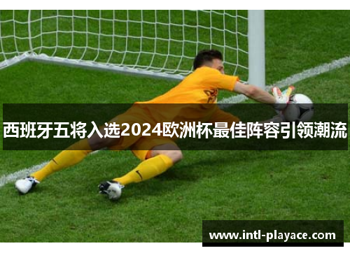 西班牙五将入选2024欧洲杯最佳阵容引领潮流