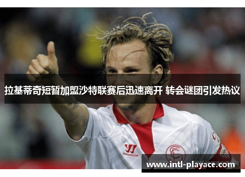 拉基蒂奇短暂加盟沙特联赛后迅速离开 转会谜团引发热议