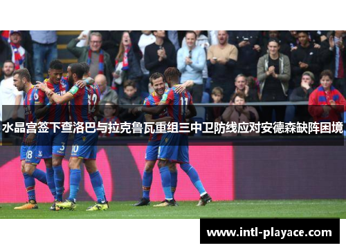 水晶宫签下查洛巴与拉克鲁瓦重组三中卫防线应对安德森缺阵困境