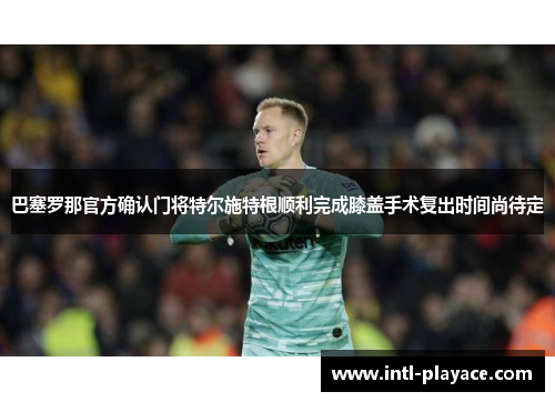 巴塞罗那官方确认门将特尔施特根顺利完成膝盖手术复出时间尚待定 巴塞罗那官方确认门将特尔施特根顺利完成膝盖手术复出时间尚待定